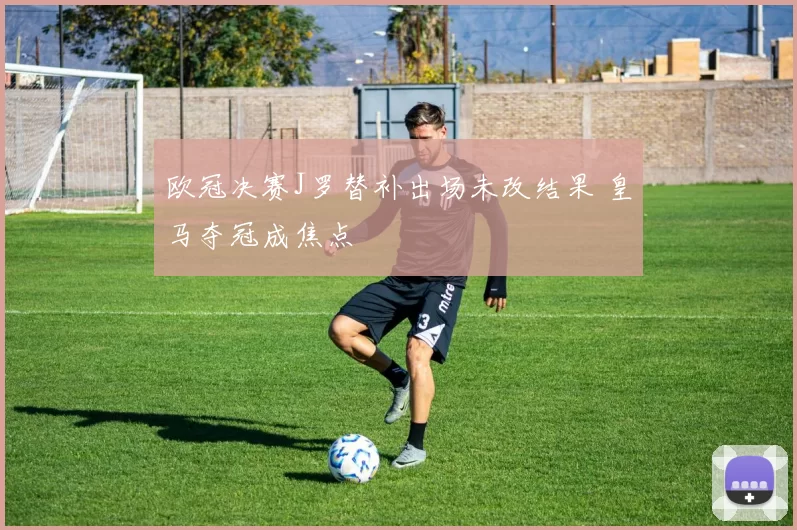 欧冠决赛J罗替补出场未改结果 皇马夺冠成焦点