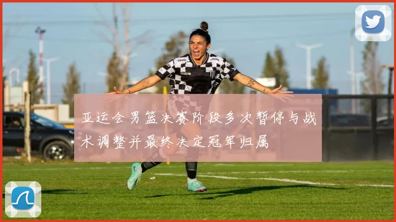 亚运会男篮决赛阶段多次暂停与战术调整并最终决定冠军归属