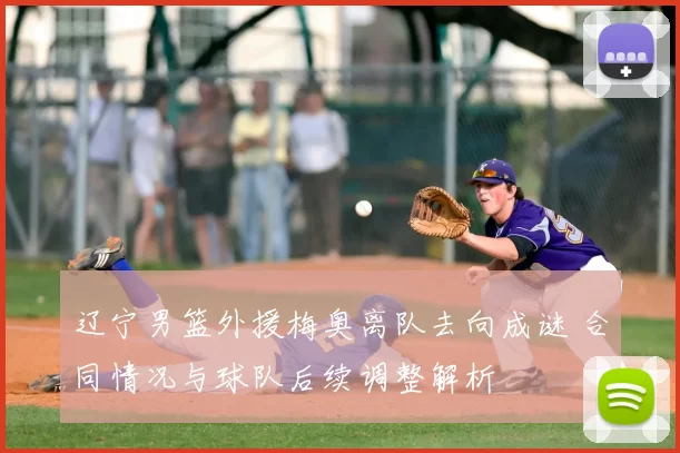 辽宁男篮外援梅奥离队去向成谜 合同情况与球队后续调整解析