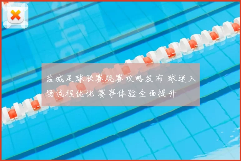 盐城足球联赛观赛攻略发布 球迷入场流程优化 赛事体验全面提升