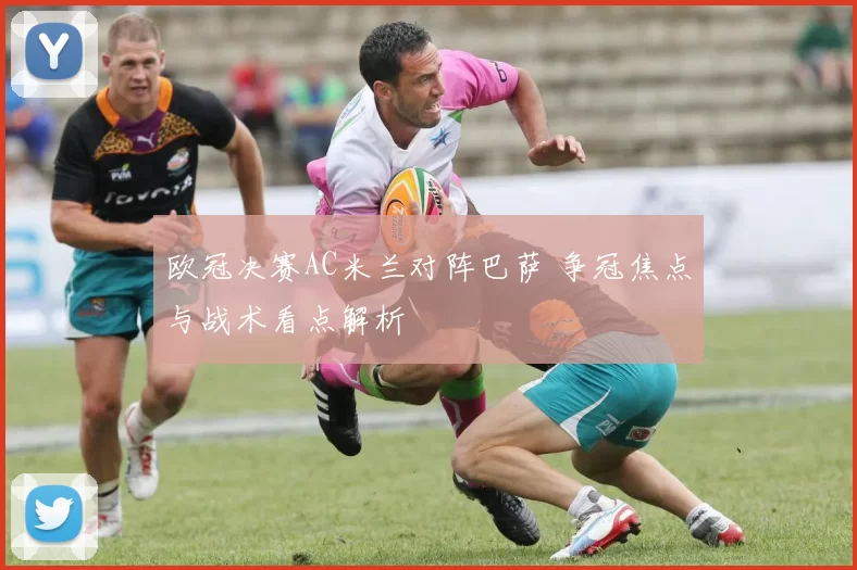 欧冠决赛AC米兰对阵巴萨 争冠焦点与战术看点解析