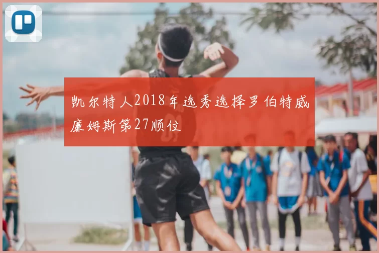 凯尔特人2018年选秀选择罗伯特威廉姆斯第27顺位