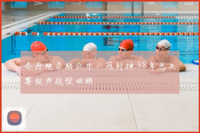 乔丹绝杀助公牛六冠封神 98年总决赛经典战役回顾