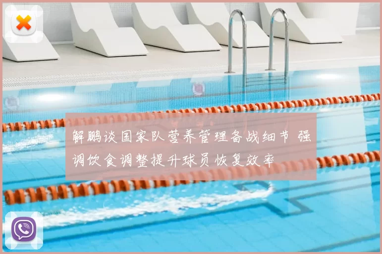 解鹏谈国家队营养管理备战细节 强调饮食调整提升球员恢复效率