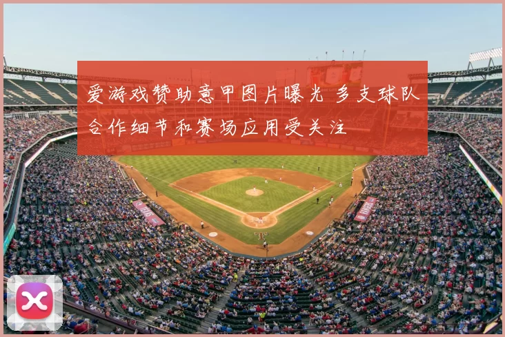 爱游戏赞助意甲图片曝光 多支球队合作细节和赛场应用受关注