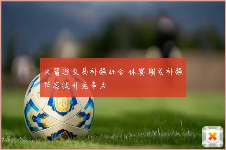 火箭迎交易补强机会 休赛期或补强阵容提升竞争力