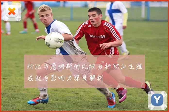 科比与詹姆斯的比较分析职业生涯成就与影响力深度解析