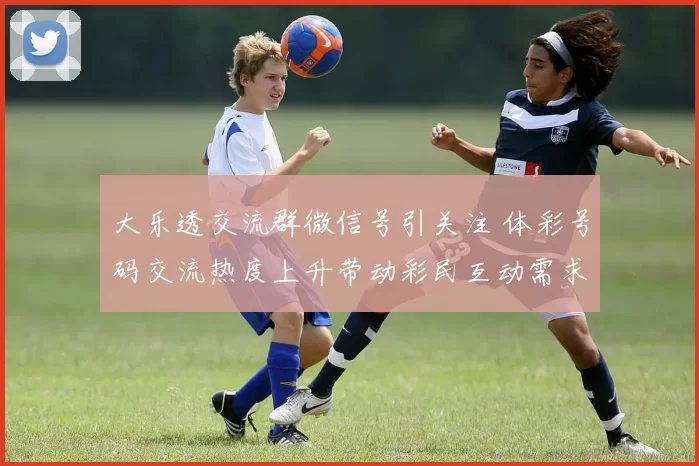 大乐透交流群微信号引关注 体彩号码交流热度上升带动彩民互动需求