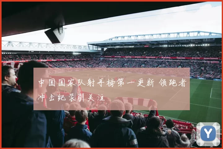 中国国家队射手榜第一更新 领跑者冲击纪录引关注