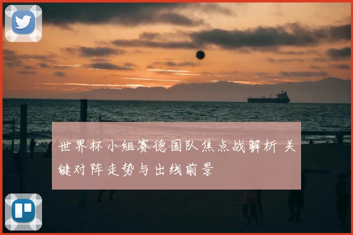 世界杯小组赛德国队焦点战解析 关键对阵走势与出线前景