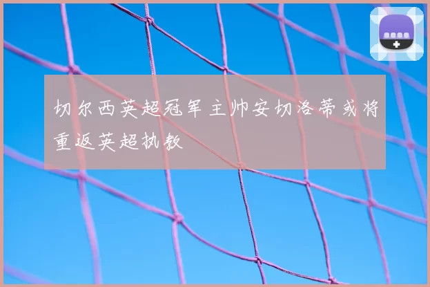 切尔西英超冠军主帅安切洛蒂或将重返英超执教