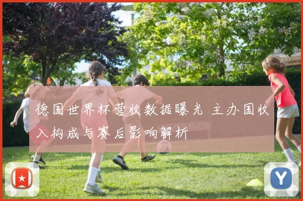 德国世界杯营收数据曝光 主办国收入构成与赛后影响解析