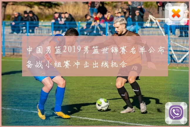 中国男篮2019男篮世锦赛名单公布备战小组赛冲击出线机会