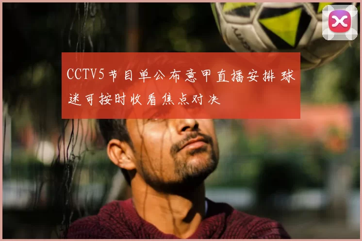 CCTV5节目单公布意甲直播安排 球迷可按时收看焦点对决