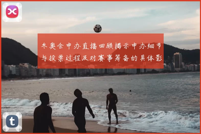 冬奥会申办直播回顾揭示申办细节与投票过程及对赛事筹备的具体影响评估