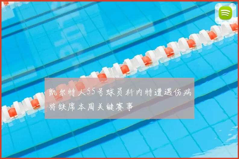 凯尔特人55号球员科内特遭遇伤病将缺席本周关键赛事