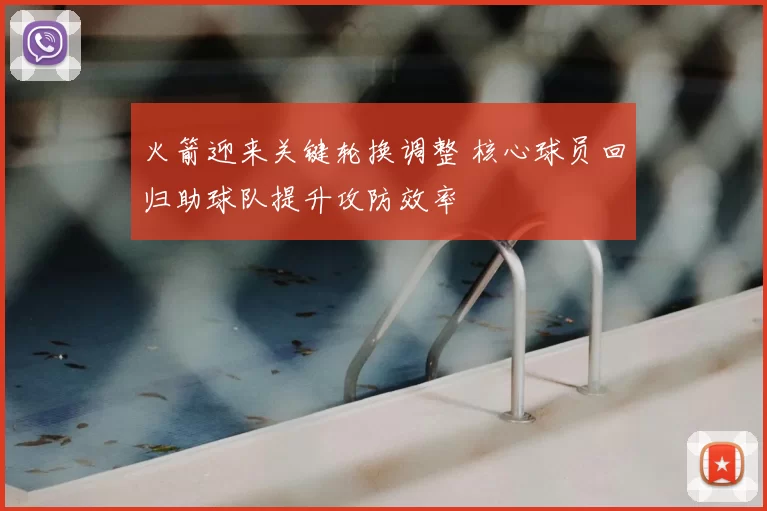 火箭迎来关键轮换调整 核心球员回归助球队提升攻防效率