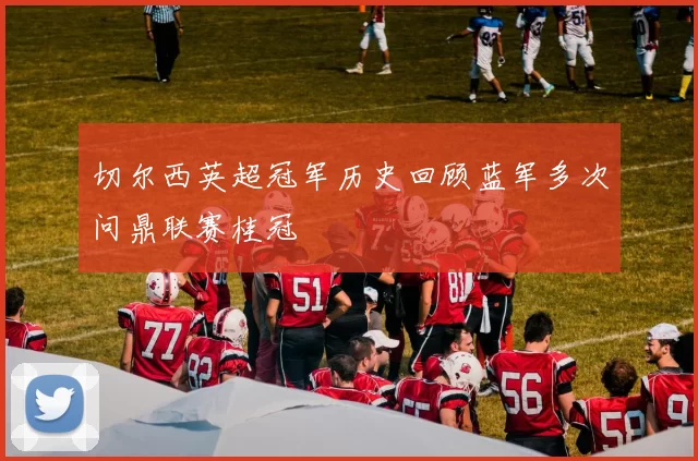 切尔西英超冠军历史回顾蓝军多次问鼎联赛桂冠