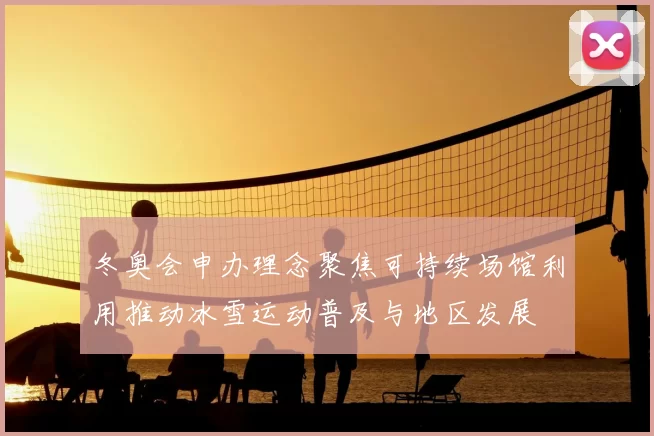 冬奥会申办理念聚焦可持续场馆利用推动冰雪运动普及与地区发展