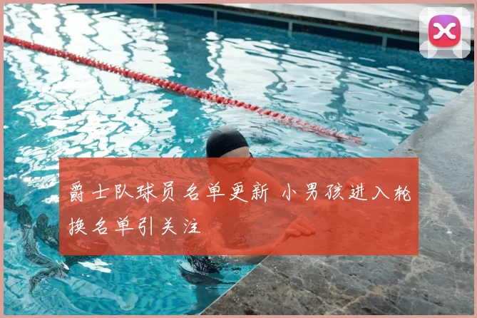 爵士队球员名单更新 小男孩进入轮换名单引关注