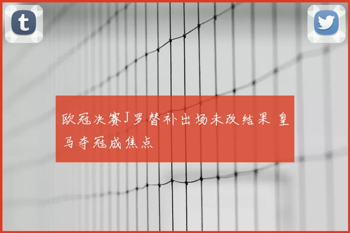 欧冠决赛J罗替补出场未改结果 皇马夺冠成焦点
