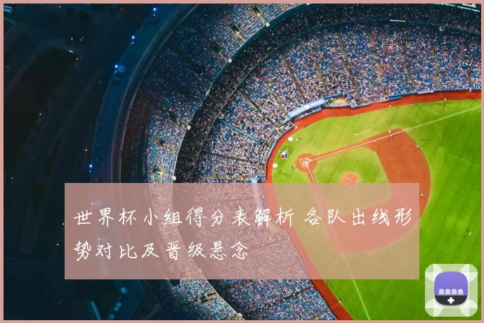 世界杯小组得分表解析 各队出线形势对比及晋级悬念