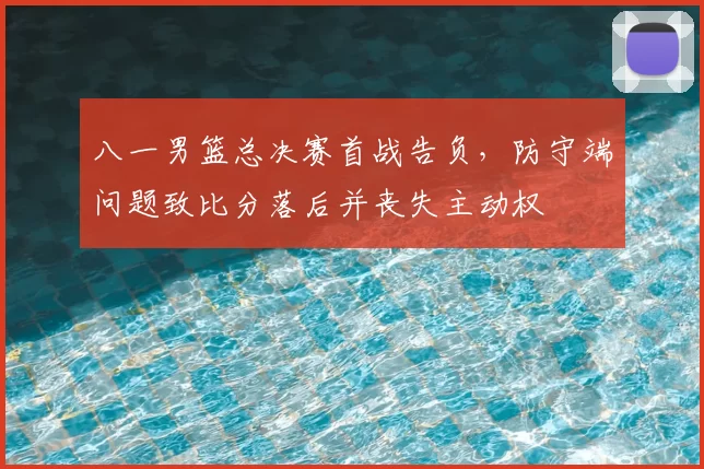 八一男篮总决赛首战告负，防守端问题致比分落后并丧失主动权