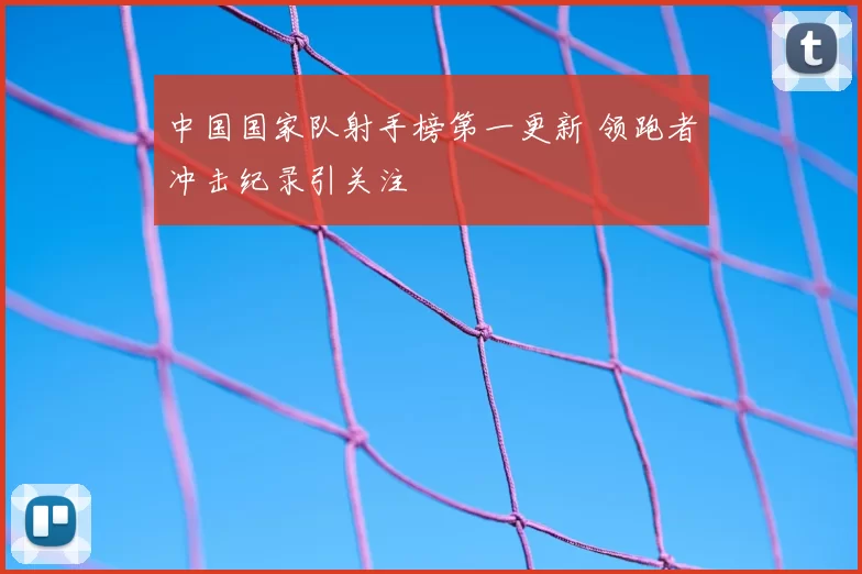 中国国家队射手榜第一更新 领跑者冲击纪录引关注
