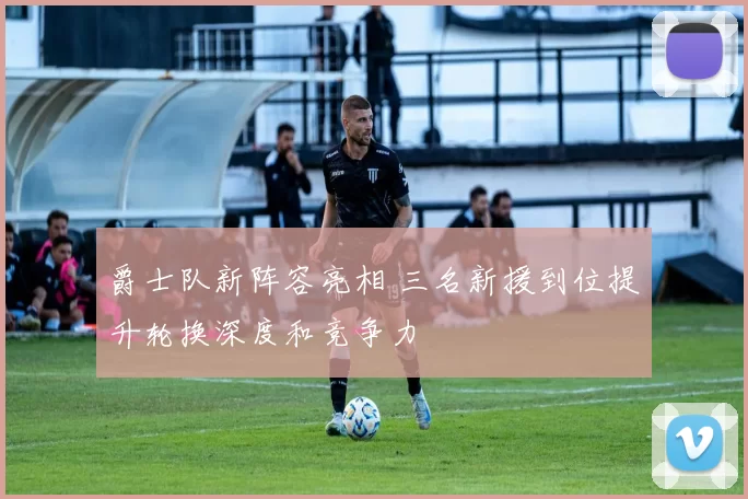 爵士队新阵容亮相 三名新援到位提升轮换深度和竞争力