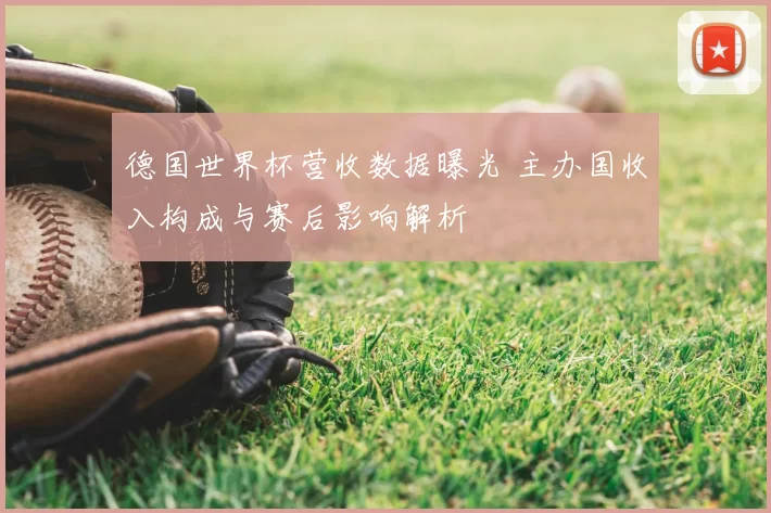 德国世界杯营收数据曝光 主办国收入构成与赛后影响解析