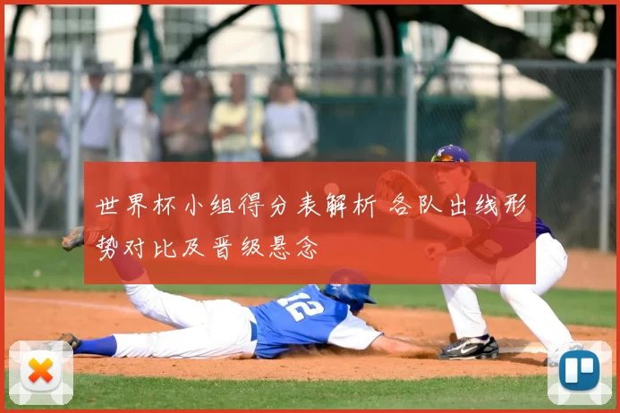 世界杯小组得分表解析 各队出线形势对比及晋级悬念