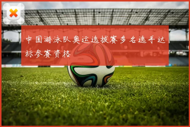 中国游泳队奥运选拔赛多名选手达标参赛资格