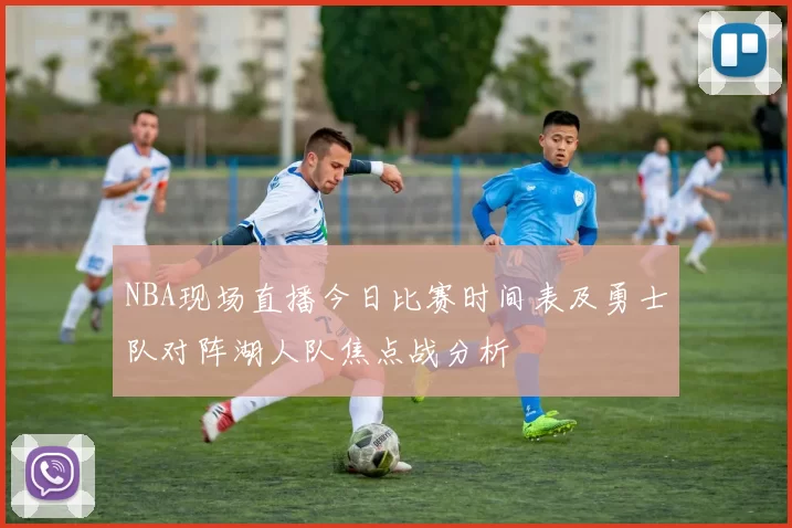 NBA现场直播今日比赛时间表及勇士队对阵湖人队焦点战分析