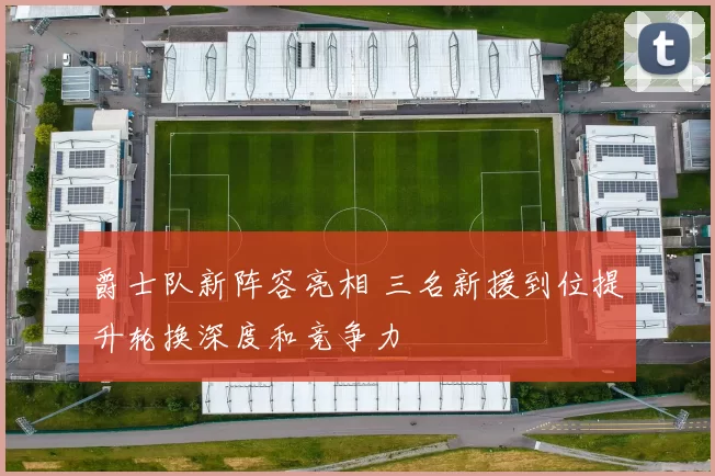 爵士队新阵容亮相 三名新援到位提升轮换深度和竞争力