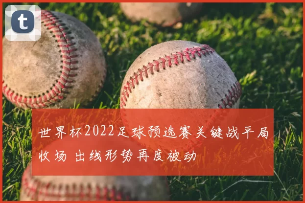 世界杯2022足球预选赛关键战平局收场 出线形势再度被动