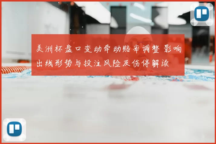 美洲杯盘口变动牵动赔率调整 影响出线形势与投注风险及伤停解读