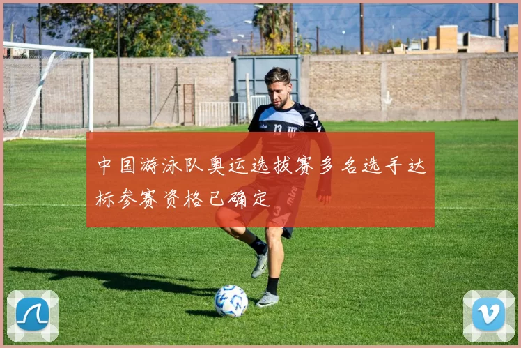 中国游泳队奥运选拔赛多名选手达标参赛资格已确定