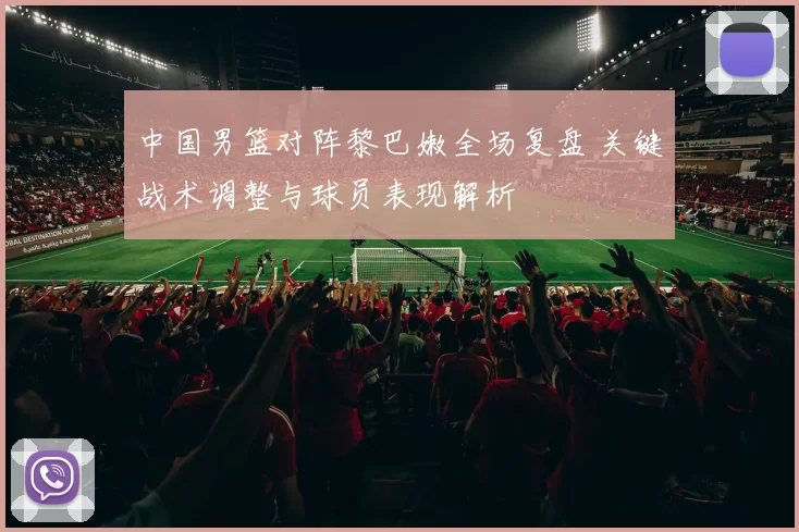 中国男篮对阵黎巴嫩全场复盘 关键战术调整与球员表现解析