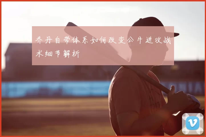 乔丹自带体系如何改变公牛进攻战术细节解析