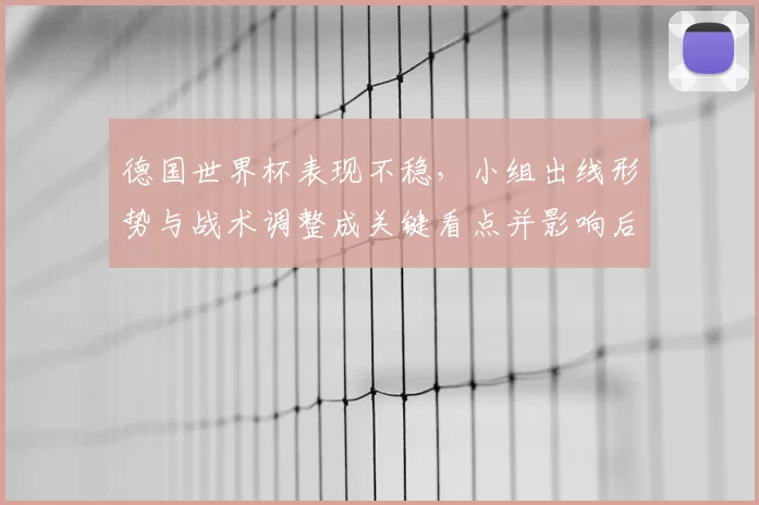 德国世界杯表现不稳，小组出线形势与战术调整成关键看点并影响后续备战