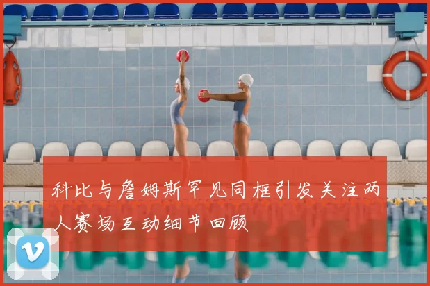 科比与詹姆斯罕见同框引发关注两人赛场互动细节回顾